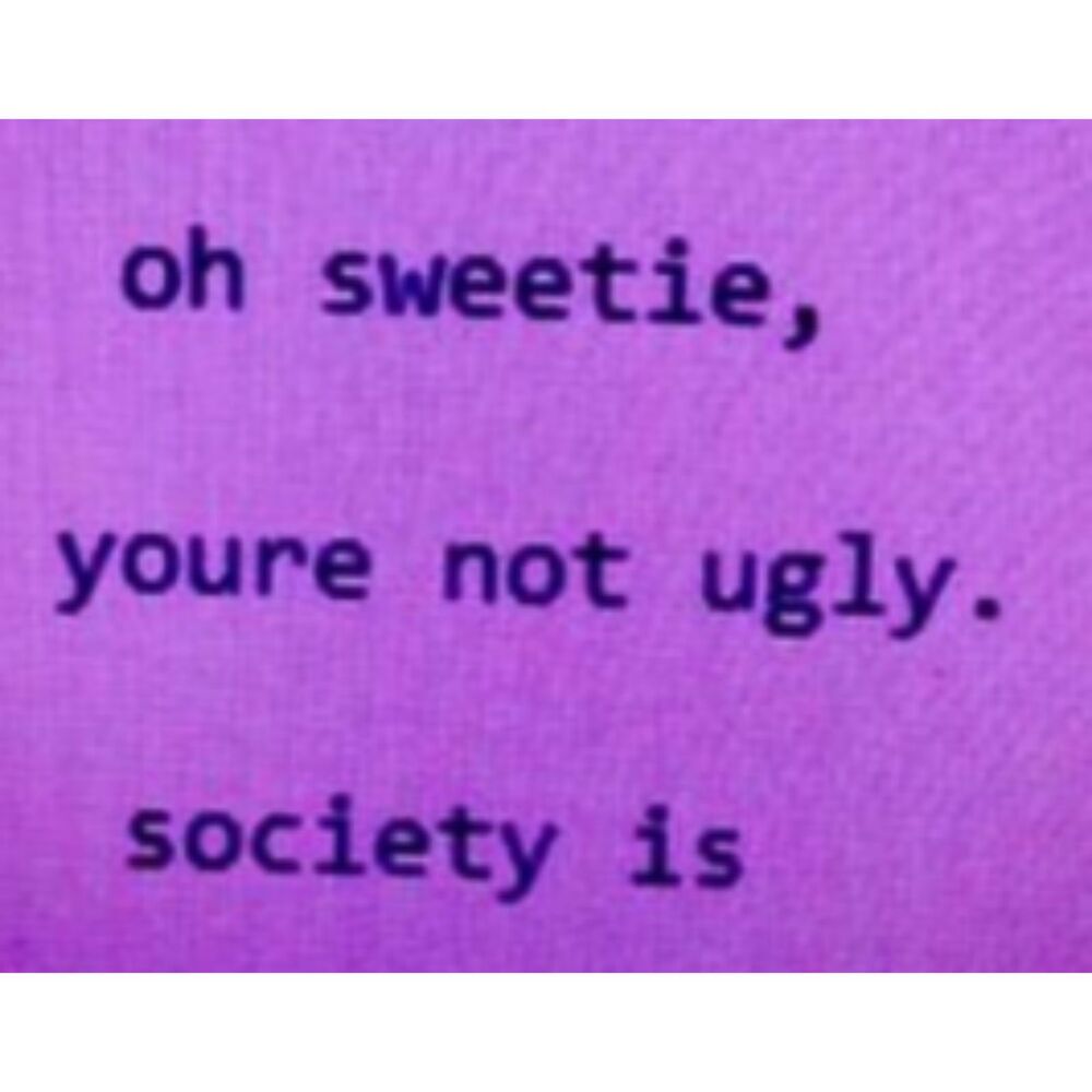 "Oh sweetie, you're not ugly, society is"